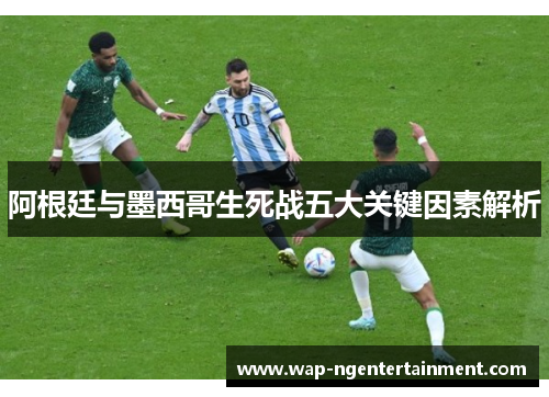 阿根廷与墨西哥生死战五大关键因素解析