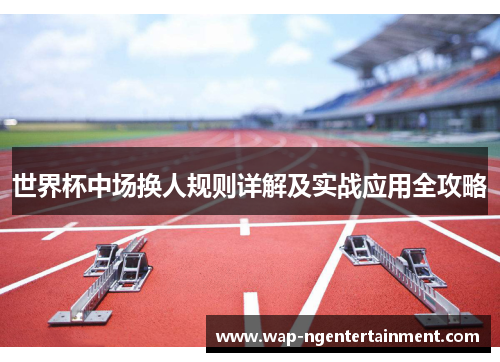 世界杯中场换人规则详解及实战应用全攻略