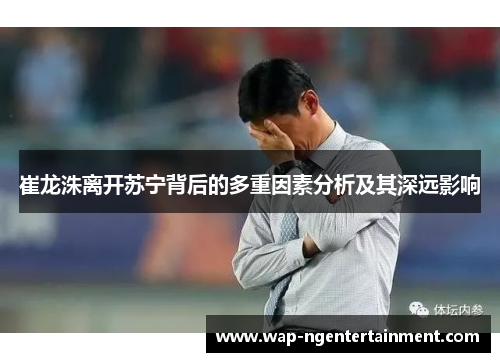 崔龙洙离开苏宁背后的多重因素分析及其深远影响 崔龙洙离开苏宁背后的多重因素分析及其深远影响