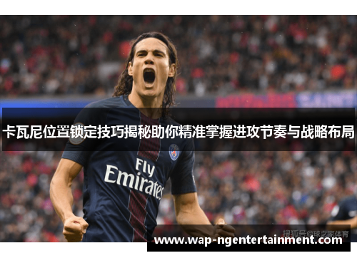 卡瓦尼位置锁定技巧揭秘助你精准掌握进攻节奏与战略布局