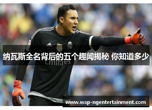 纳瓦斯全名背后的五个趣闻揭秘 你知道多少