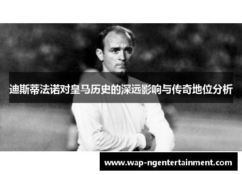 迪斯蒂法诺对皇马历史的深远影响与传奇地位分析