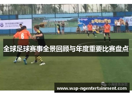 全球足球赛事全景回顾与年度重要比赛盘点