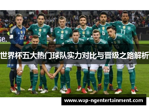 世界杯五大热门球队实力对比与晋级之路解析