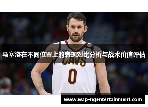 马塞洛在不同位置上的表现对比分析与战术价值评估