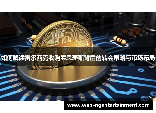 如何解读雷尔西克收购筹恩茅斯背后的转会策略与市场布局