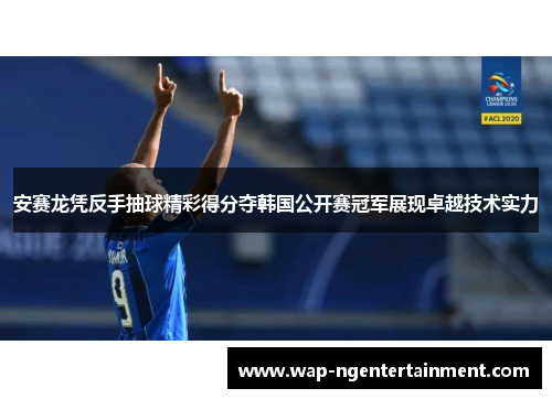安赛龙凭反手抽球精彩得分夺韩国公开赛冠军展现卓越技术实力
