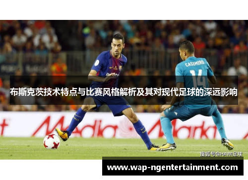 布斯克茨技术特点与比赛风格解析及其对现代足球的深远影响 布斯克茨技术特点与比赛风格解析及其对现代足球的深远影响