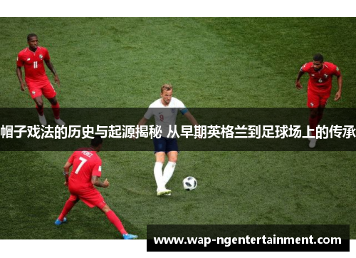 帽子戏法的历史与起源揭秘 从早期英格兰到足球场上的传承