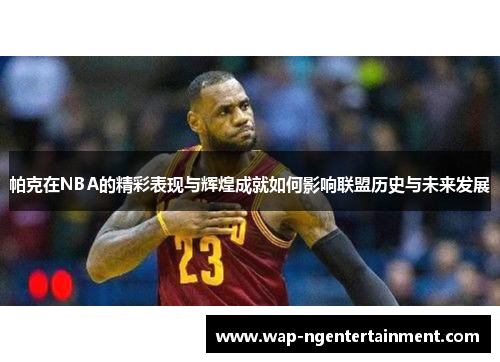 帕克在NBA的精彩表现与辉煌成就如何影响联盟历史与未来发展 帕克在NBA的精彩表现与辉煌成就如何影响联盟历史与未来发展