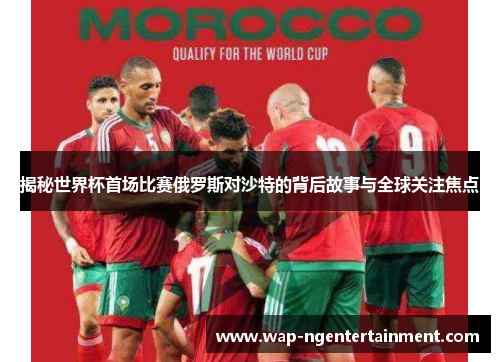 揭秘世界杯首场比赛俄罗斯对沙特的背后故事与全球关注焦点