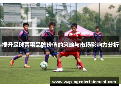 提升足球赛事品牌价值的策略与市场影响力分析 提升足球赛事品牌价值的策略与市场影响力分析