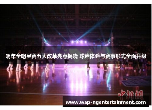 明年全明星赛五大改革亮点揭晓 球迷体验与赛事形式全面升级