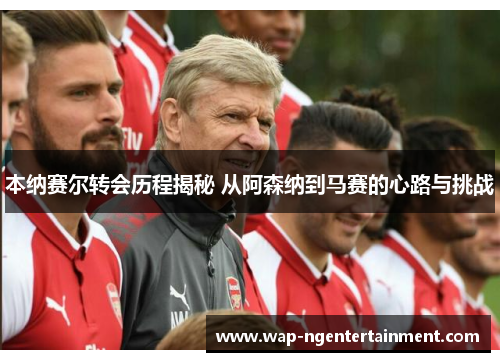 本纳赛尔转会历程揭秘 从阿森纳到马赛的心路与挑战