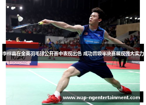 李梓嘉在全英羽毛球公开赛中表现出色 成功晋级半决赛展现强大实力