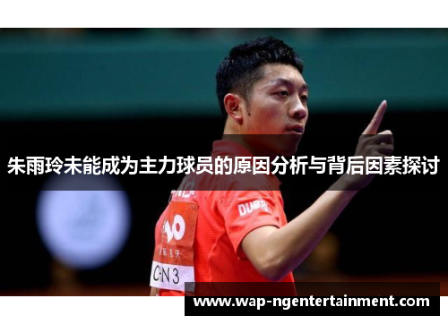 朱雨玲未能成为主力球员的原因分析与背后因素探讨 朱雨玲未能成为主力球员的原因分析与背后因素探讨