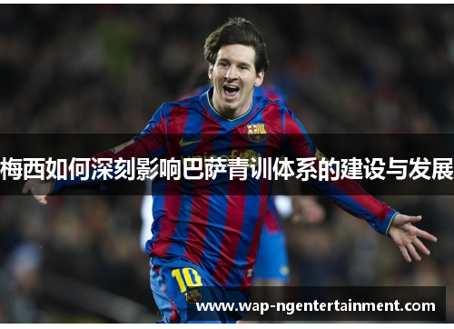 梅西如何深刻影响巴萨青训体系的建设与发展