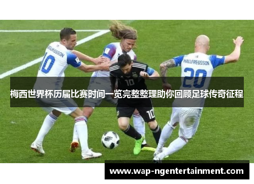 梅西世界杯历届比赛时间一览完整整理助你回顾足球传奇征程