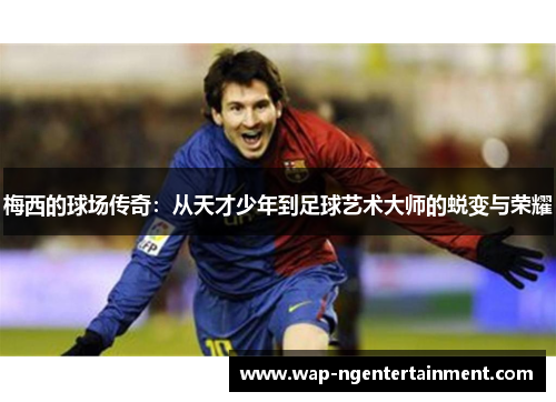 梅西的球场传奇:从天才少年到足球艺术大师的蜕变与荣耀 梅西的球场传奇:从天才少年到足球艺术大师的蜕变与荣耀