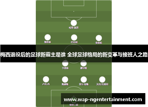 梅西退役后的足球新霸主是谁 全球足球格局的新变革与接班人之路