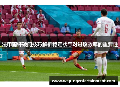 法甲前锋破门技巧解析稳定状态对进攻效率的重要性