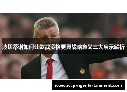 波切蒂诺如何让欧战资格更具战略意义三大启示解析