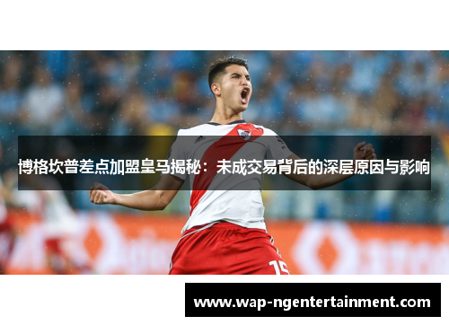 博格坎普差点加盟皇马揭秘：未成交易背后的深层原因与影响
