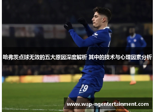 哈弗茨点球无效的五大原因深度解析 其中的技术与心理因素分析