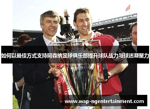 如何以最佳方式支持阿森纳足球俱乐部提升球队战力与球迷凝聚力 如何以最佳方式支持阿森纳足球俱乐部提升球队战力与球迷凝聚力