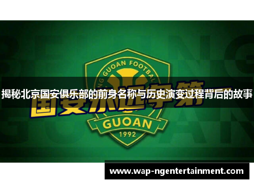 揭秘北京国安俱乐部的前身名称与历史演变过程背后的故事