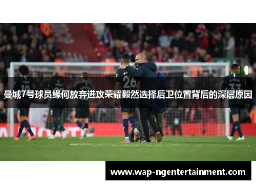 曼城7号球员缘何放弃进攻荣耀毅然选择后卫位置背后的深层原因 曼城7号球员缘何放弃进攻荣耀毅然选择后卫位置背后的深层原因