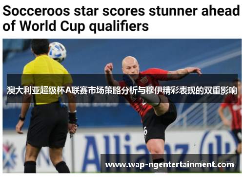 澳大利亚超级杯A联赛市场策略分析与穆伊精彩表现的双重影响