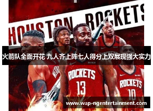 火箭队全面开花 九人齐上阵七人得分上双展现强大实力 火箭队全面开花 九人齐上阵七人得分上双展现强大实力