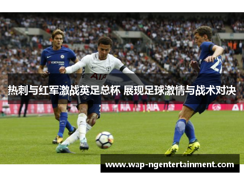热刺与红军激战英足总杯 展现足球激情与战术对决