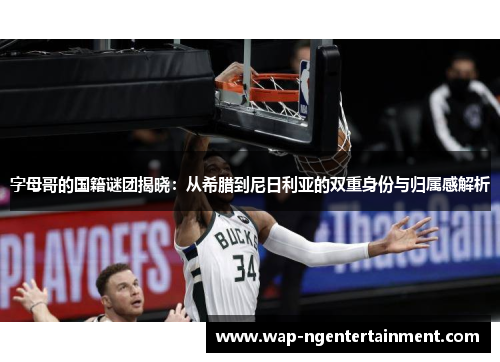 字母哥的国籍谜团揭晓:从希腊到尼日利亚的双重身份与归属感解析 字母哥的国籍谜团揭晓:从希腊到尼日利亚的双重身份与归属感解析