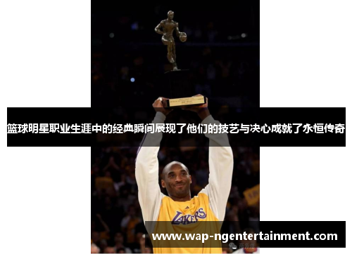篮球明星职业生涯中的经典瞬间展现了他们的技艺与决心成就了永恒传奇