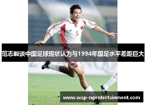 范志毅谈中国足球现状认为与1994年国足水平差距巨大