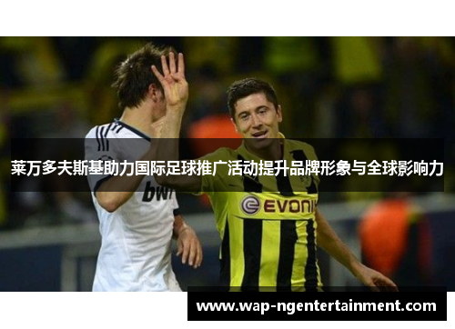 莱万多夫斯基助力国际足球推广活动提升品牌形象与全球影响力