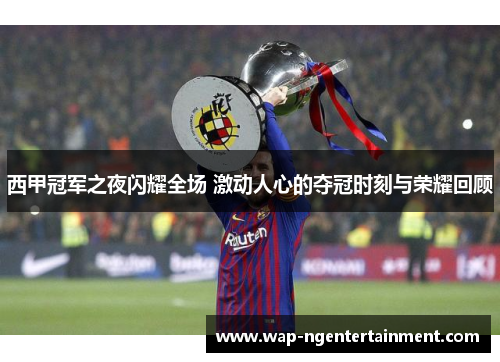 西甲冠军之夜闪耀全场 激动人心的夺冠时刻与荣耀回顾