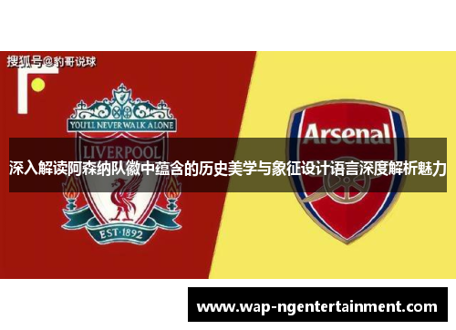 深入解读阿森纳队徽中蕴含的历史美学与象征设计语言深度解析魅力