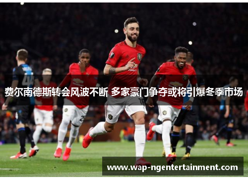 费尔南德斯转会风波不断 多家豪门争夺或将引爆冬季市场 费尔南德斯转会风波不断 多家豪门争夺或将引爆冬季市场