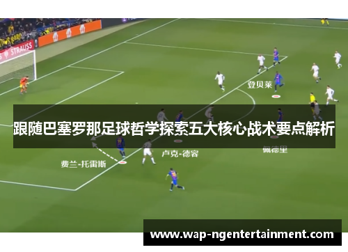 跟随巴塞罗那足球哲学探索五大核心战术要点解析 跟随巴塞罗那足球哲学探索五大核心战术要点解析