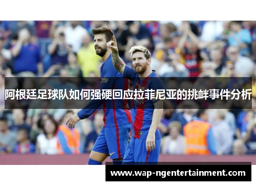 阿根廷足球队如何强硬回应拉菲尼亚的挑衅事件分析 阿根廷足球队如何强硬回应拉菲尼亚的挑衅事件分析