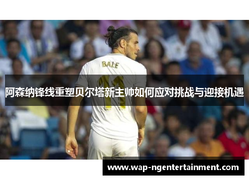 阿森纳锋线重塑贝尔塔新主帅如何应对挑战与迎接机遇