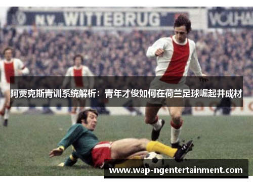 阿贾克斯青训系统解析:青年才俊如何在荷兰足球崛起并成材 阿贾克斯青训系统解析:青年才俊如何在荷兰足球崛起并成材