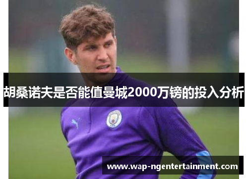胡桑诺夫是否能值曼城2000万镑的投入分析