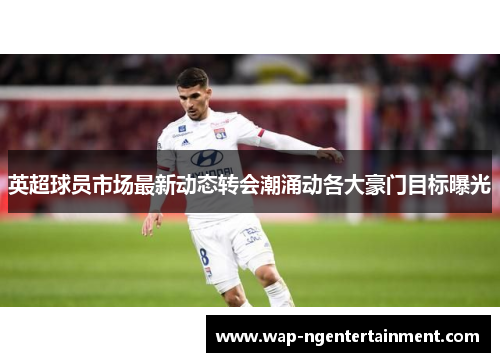 英超球员市场最新动态转会潮涌动各大豪门目标曝光