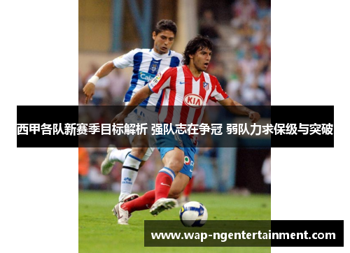 西甲各队新赛季目标解析 强队志在争冠 弱队力求保级与突破