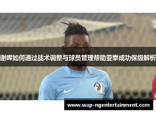 谢晖如何通过战术调整与球员管理帮助亚泰成功保级解析