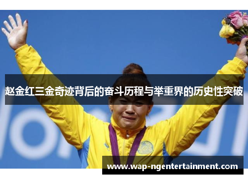 赵金红三金奇迹背后的奋斗历程与举重界的历史性突破 赵金红三金奇迹背后的奋斗历程与举重界的历史性突破